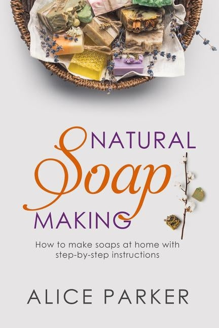 Soap Making: 100 All-Natural & Easy to Follow Soap Tutorials for Beginners by Parker, Alice