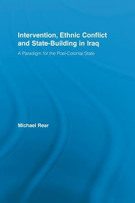 Intervention, Ethnic Conflict and State-Building in Iraq: A Paradigm for the Post-Colonial State by Rear, Michael