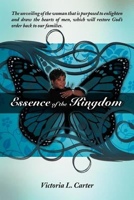 Essence of the Kingdom: The unveiling of the woman that is purposed to enlighten and draw the hearts of men, which will restore God's order back to ou by Carter, Victoria L.