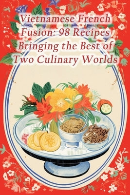Vietnamese French Fusion: 98 Recipes Bringing the Best of Two Culinary Worlds by Taka, The Green Leaf Cafe