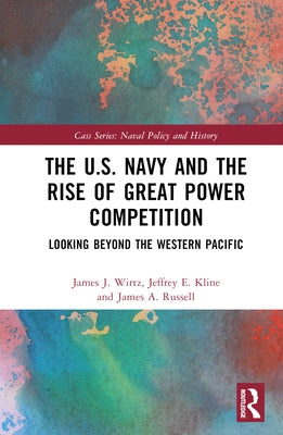 The U.S. Navy and the Rise of Great Power Competition: Looking Beyond the Western Pacific by Wirtz, James J.