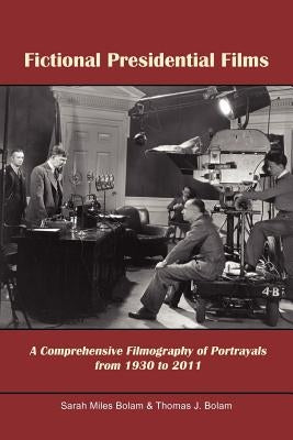 Fictional Presidential Films: A Comprehensive Filmography of Portrayals from 1930 to 2011 by Sarah Miles Bolam