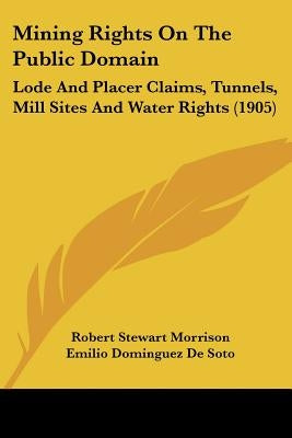 Mining Rights On The Public Domain: Lode And Placer Claims, Tunnels, Mill Sites And Water Rights (1905) by Morrison, Robert Stewart