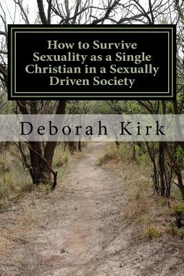 How to Survive Sexuality as a Single Christian in a Sexually Driven Society by Kirk, Deborah Elizabeth