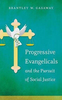 Progressive Evangelicals and the Pursuit of Social Justice by Gasaway, Brantley W.