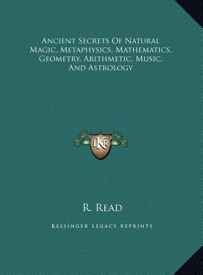 Ancient Secrets Of Natural Magic, Metaphysics, Mathematics, Geometry, Arithmetic, Music, And Astrology by Read, R.
