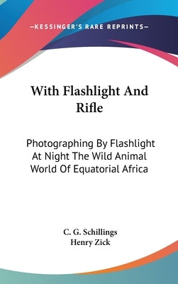 With Flashlight And Rifle: Photographing By Flashlight At Night The Wild Animal World Of Equatorial Africa by Schillings, C. G.