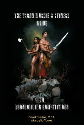 The Vegan Muscle & Fitness Guide to Bodybuilding Competitions by Tresize, Derek
