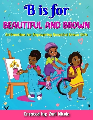 B is for Beautiful and Brown: Affirmations for Empowering Beautiful Brown Girls: "Positive Affirmations to Celebrate Beauty, Confidence, and Strengt by Nicole, Zuri