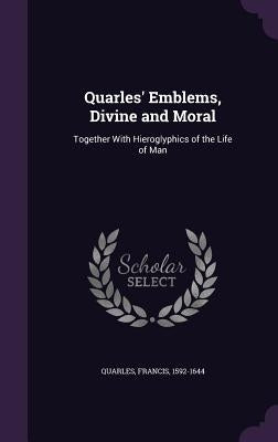 Quarles' Emblems, Divine and Moral: Together With Hieroglyphics of the Life of Man by Quarles, Francis