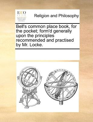 Bell's Common Place Book, for the Pocket; Form'd Generally Upon the Principles Recommended and Practised by Mr. Locke. by Multiple Contributors