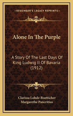 Alone In The Purple: A Story Of The Last Days Of King Ludwig II Of Bavaria (1912) by Lohde-Boetticher, Clarissa