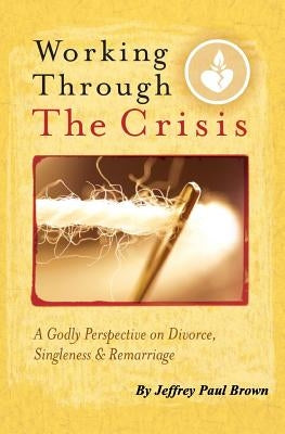 Working Through The Crisis: A Godly Perspective On Divorce, Singleness And Remarriage by Brown, Jeffrey Paul