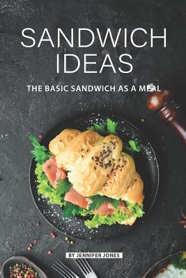 Sandwich Ideas: The Basic Sandwich as a Meal by Jones, Jennifer