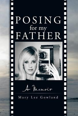 Posing for My Father: A Memoir by Gowland, Mary Lee