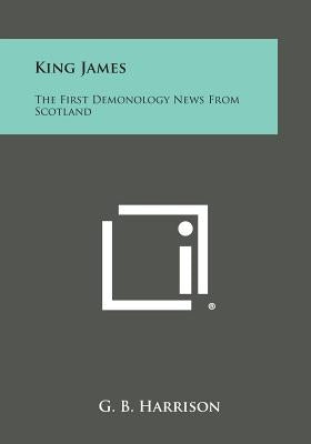 King James: The First Demonology News from Scotland by Harrison, G. B.