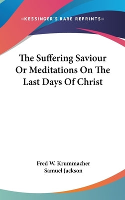 The Suffering Saviour Or Meditations On The Last Days Of Christ by Krummacher, Fred W.