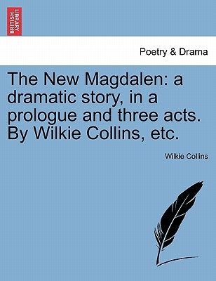 The New Magdalen: A Dramatic Story, in a Prologue and Three Acts. by Wilkie Collins, Etc. by Collins, Wilkie