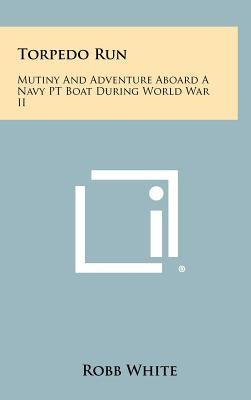 Torpedo Run: Mutiny And Adventure Aboard A Navy PT Boat During World War II by White, Robb