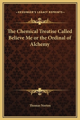 The Chemical Treatise Called Believe Me or the Ordinal of Alchemy by Norton, Thomas