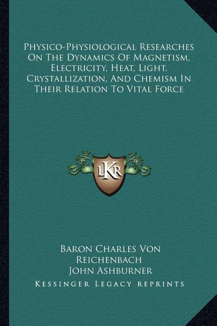 Physico-Physiological Researches On The Dynamics Of Magnetism, Electricity, Heat, Light, Crystallization, And Chemism In Their Relation To Vital Force by Von Reichenbach, Baron Charles