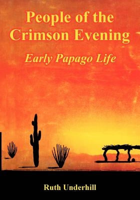 People of the Crimson Evening: Early Papago Life by Underhill, Ruth