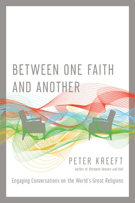 Between One Faith and Another: Engaging Conversations on the World's Great Religions by Kreeft, Peter