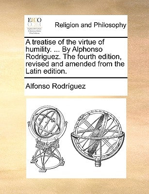 A Treatise of the Virtue of Humility. ... by Alphonso Rodriguez. the Fourth Edition, Revised and Amended from the Latin Edition. by Rodrguez, Alfonso