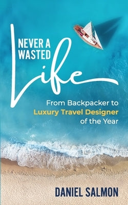 Never A Wasted Life: From Backpacker to Luxury Travel Designer of the Year by Salmon, Daniel