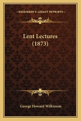 Lent Lectures (1873) by Wilkinson, George Howard