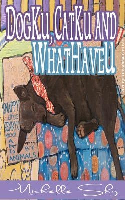 DogKu, CatKu and WhatHaveU: Snappy Little Sayings About and by Animals by Shy, Michelle
