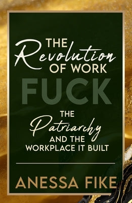 The Revolution of Work: Fuck the Patriarchy and the Workplace It Built by Fike, Anessa