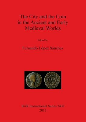The City and the Coin in the Ancient and Early Medieval Worlds by LÃ³pez SÃ¡nchez, Fernando