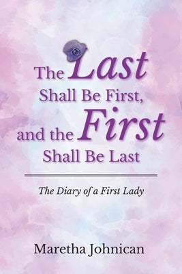 The Last Shall Be First, and the First Shall Be Last: The Diary of a First Lady by Johnican, Maretha