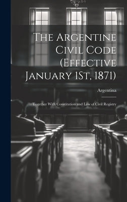 The Argentine Civil Code (Effective January 1St, 1871): Together With Constitution and Law of Civil Registry by Argentina