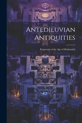 Antediluvian Antiquities: Fragments of the Age of Methuselah by Anonymous