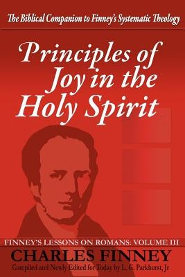 Principles of Joy in the Holy Spirit: Finney's Lessons on Romans, Volume III by Finney, Charles Grandison