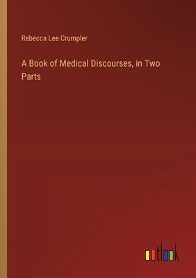 A Book of Medical Discourses, in Two Parts by Crumpler, Rebecca Lee