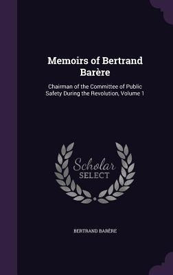 Memoirs of Bertrand Barère: Chairman of the Committee of Public Safety During the Revolution, Volume 1 by BarÃ¨re, Bertrand
