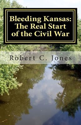 Bleeding Kansas: The Real Start of the Civil War by Jones, Robert C.