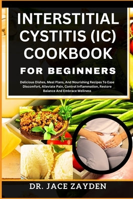 Interstitial Cystitis (IC) Cookbook for Beginners: Delicious Dishes, Meal Plans, And Nourishing Recipes To Ease Discomfort, Alleviate Pain, Control In by Zayden, Jace