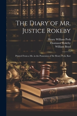 The Diary of Mr. Justice Rokeby: Printed From a ms. in the Possession of Sir Henry Peek, Bart by Rokeby, Thomasor