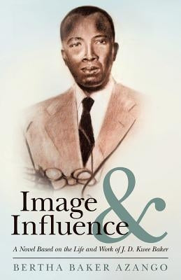 Image and Influence: A Novel Based on the Life and Work of J. D. Kwee Baker by Azango, Bertha Baker