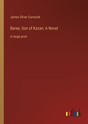 Baree, Son of Kazan; A Novel: in large print by Curwood, James Oliver