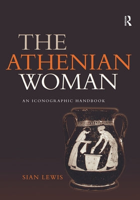 The Athenian Woman: An Iconographic Handbook by Lewis, Sian