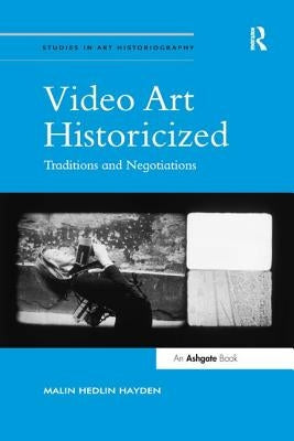 Video Art Historicized: Traditions and Negotiations by Hayden, Malin Hedlin