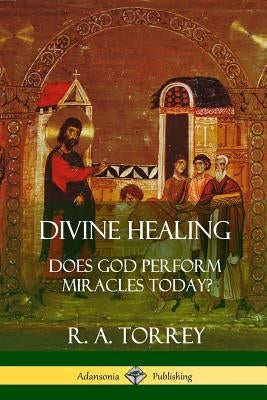 Divine Healing: Does God Perform Miracles Today? by Torrey, R. a.