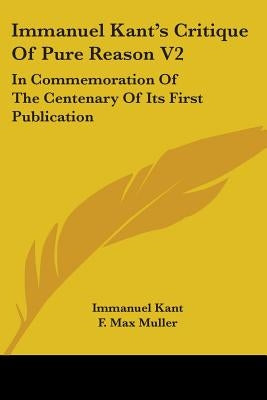 Immanuel Kant's Critique Of Pure Reason V2: In Commemoration Of The Centenary Of Its First Publication by Kant, Immanuel