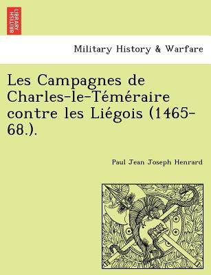 Les Campagnes de Charles-Le-Te Me Raire Contre Les Lie Gois (1465-68.). by Henrard, Paul Jean Joseph