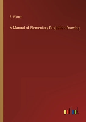 A Manual of Elementary Projection Drawing by Warren, S.